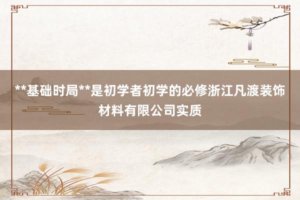 **基础时局**是初学者初学的必修浙江凡渡装饰材料有限公司实质